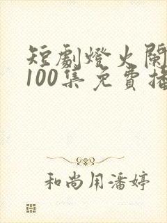 短剧灯火阑珊处100集免费播放