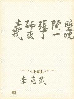老师张开双腿让我爽了一晚 老师张开双腿让我爽了一晚