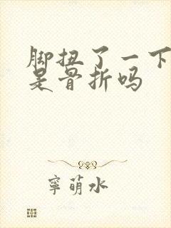 脚扭了一下肿了是骨折吗