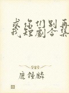 求你们别再说爱我短剧合集