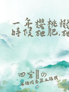 一年樱桃树什么时候施肥,施什么肥