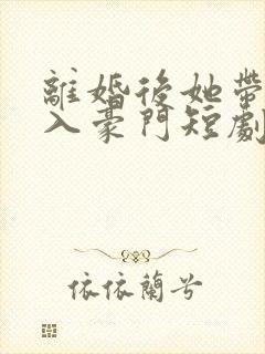 离婚后她带崽嫁入豪门短剧全集在线观看