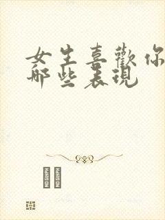 女生喜欢你会有哪些表现