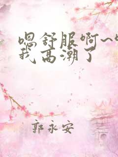 嗯舒服啊~啊艹我高潮了