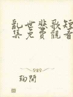 乱世悲歌短剧全集免费观看