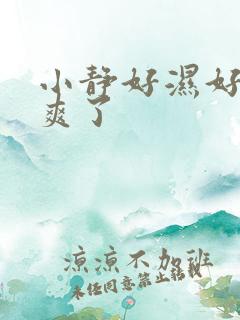 小静好湿好紧太爽了