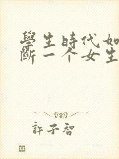 学生时代如何判断一个女生是否喜欢你