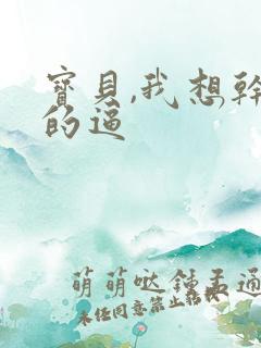 宝贝,我想干你的逼