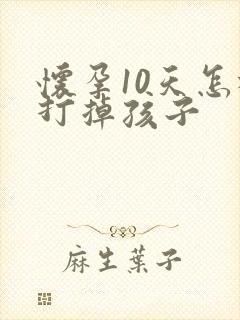怀孕10天怎样打掉孩子