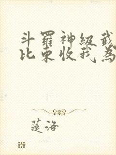 斗罗神级武魂比比东收我为徒