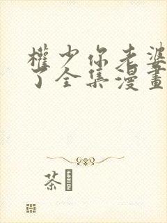 权少你老婆要跑了全集漫画免费
