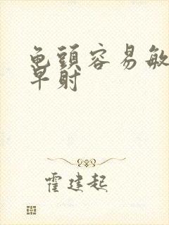 龟头容易敏感,早射