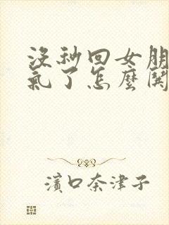 没秒回女朋友生气了怎么哄