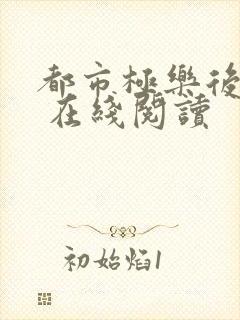 都市极乐后后宫 在线阅读