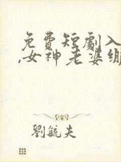 免费短剧入赘后,女神老婆绷不住了
