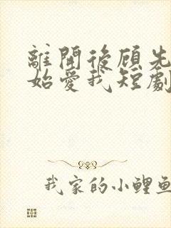 离开后顾先生开始爱我短剧免费完整版