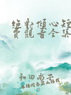 绝对倾心短剧免费观看全集高清