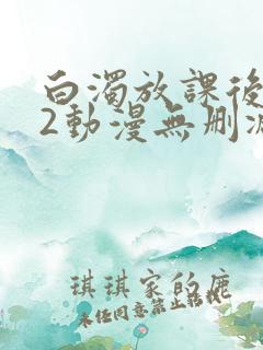 白浊放课后1～2动漫无删减
