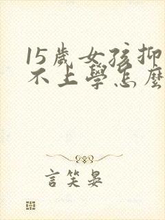 15岁女孩抑郁不上学怎么办