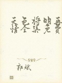 天色将明再见无情全集免费观看
