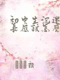 初中生沉迷游戏长应该怎么做
