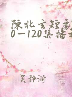 陈北玄短剧100—120集播放