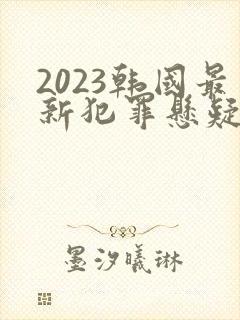 2023韩国最新犯罪悬疑电影