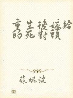 重生后嫁给渣男的死对头