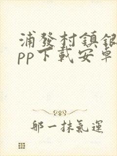 浦发村镇银行app下载安卓版