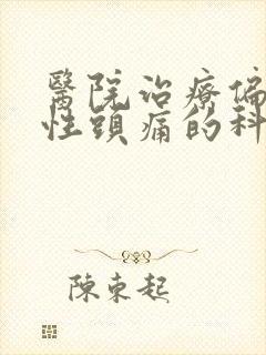 医院治疗偏神经性头痛的科室