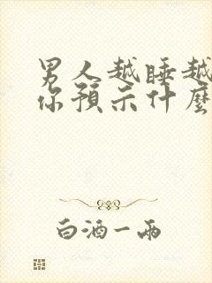 男人越睡越想睡你预示什么