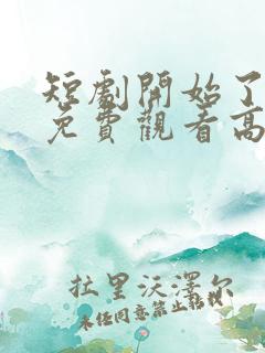 短剧开始了全集免费观看高清