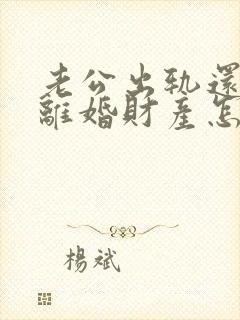 老公出轨还家暴离婚财产怎么判