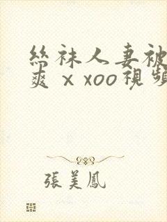 丝袜人妻被粗大爽ⅹxoo视频