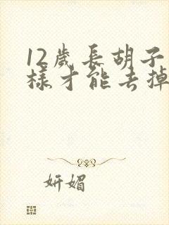 12岁长胡子怎样才能去掉