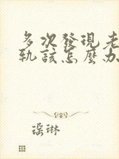 多次发现老公出轨该怎么办有两个孩子了