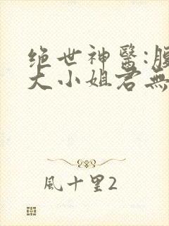 绝世神医:腹黑大小姐君无邪君无药
