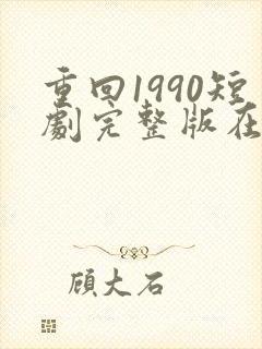 重回1990短剧完整版在线观看短剧
