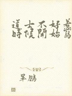 道士不好惹什么时候开始写的