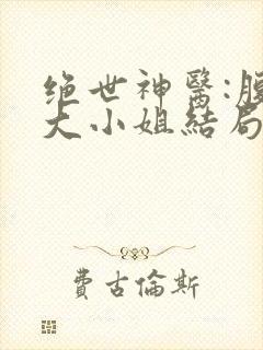 绝世神医:腹黑大小姐结局
