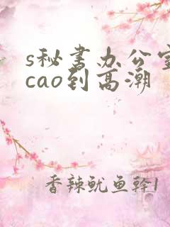 s秘书办公室被cao到高潮