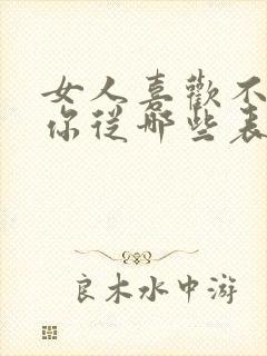 女人喜欢不喜欢你从哪些表现看出来