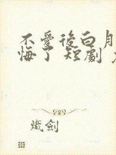 不爱后白月光后悔了 短剧 免费看