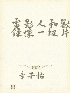 电影人和兽黄色录像一级片