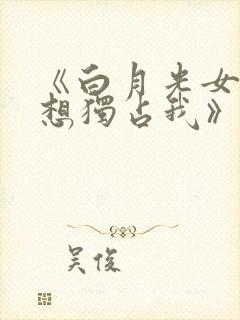 《白月光女主总想独占我》