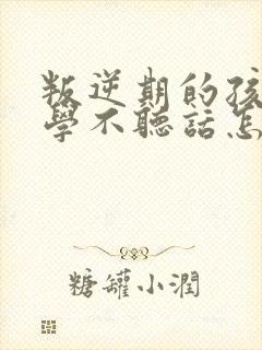 叛逆期的孩子厌学不听话怎么沟通