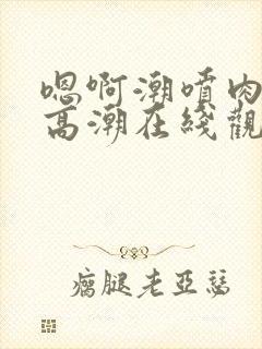 嗯啊潮喷肉失禁高潮在线观看