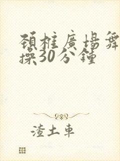 颈椎广场舞健身操30分钟