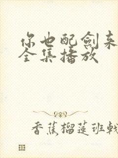 你也配剑来短剧全集播放