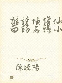谁让他修仙的最白的乌鸦小说最新章节列表